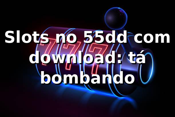 Slots no 55dd com download: tá bombando 🎰