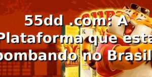 55dd .com: A Plataforma que está bombando no Brasil! 🚀